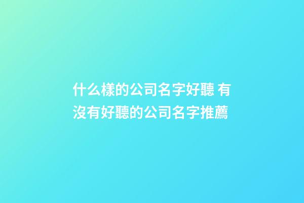 什么樣的公司名字好聽 有沒有好聽的公司名字推薦-第1張-公司起名-玄機派